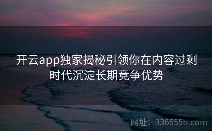 开云app独家揭秘引领你在内容过剩时代沉淀长期竞争优势 开云app独家揭秘引领你在内容过剩时代沉淀长期竞争优势