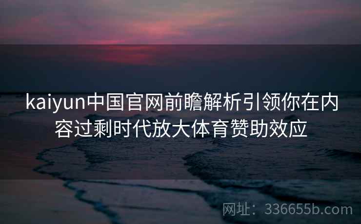 kaiyun中国官网前瞻解析引领你在内容过剩时代放大体育赞助效应