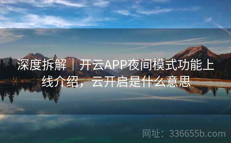 深度拆解|开云APP夜间模式功能上线介绍,云开启是什么意思 深度拆解|开云APP夜间模式功能上线介绍,云开启是什么意思