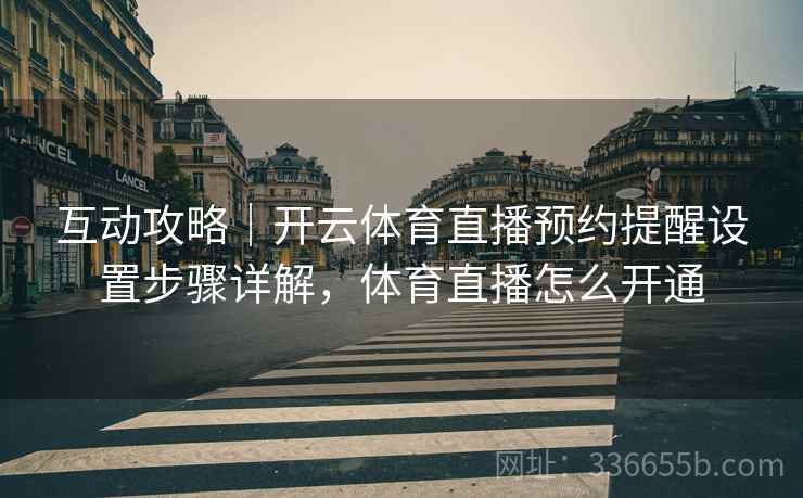 互动攻略|开云体育直播预约提醒设置步骤详解,体育直播怎么开通 互动攻略|开云体育直播预约提醒设置步骤详解,体育直播怎么开通