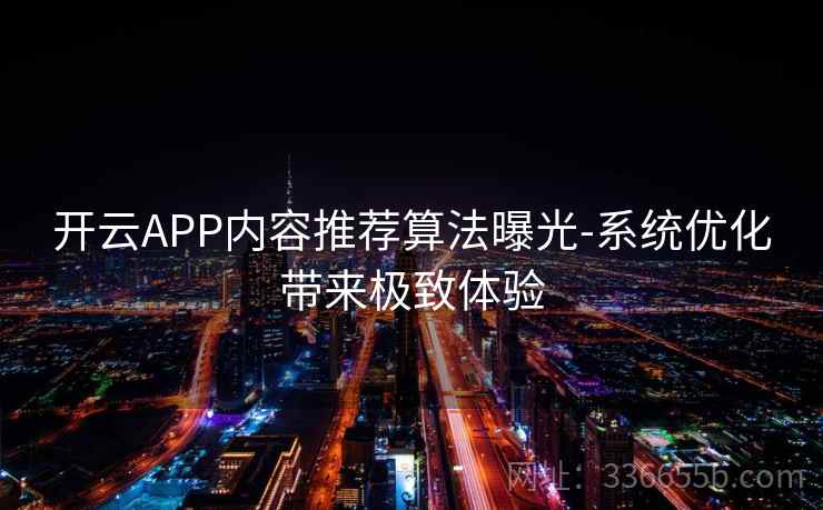 开云APP内容推荐算法曝光-系统优化带来极致体验 开云APP内容推荐算法曝光-系统优化带来极致体验
