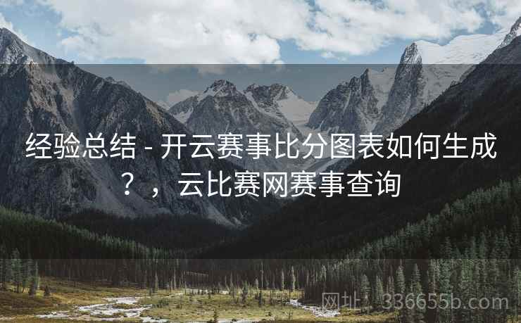 经验总结 - 开云赛事比分图表如何生成?,云比赛网赛事查询 经验总结 - 开云赛事比分图表如何生成?,云比赛网赛事查询