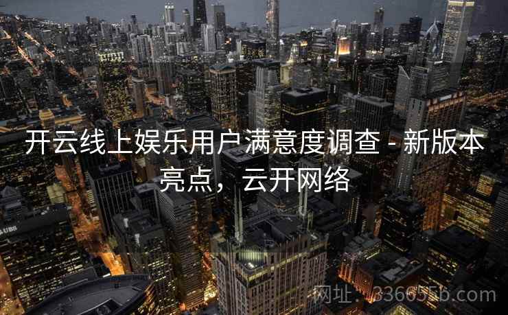 开云线上娱乐用户满意度调查 - 新版本亮点,云开网络 开云线上娱乐用户满意度调查 - 新版本亮点,云开网络