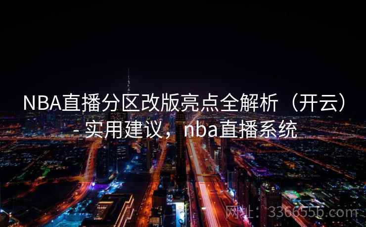 NBA直播分区改版亮点全解析（开云） - 实用建议，nba直播系统