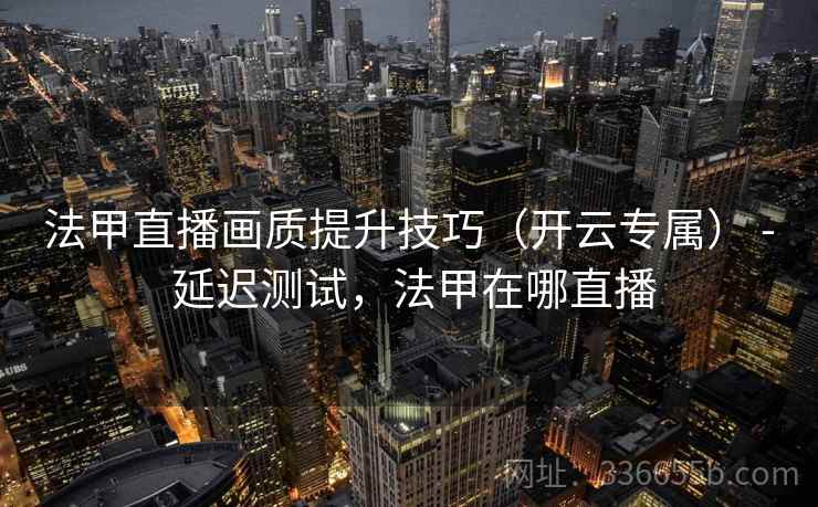 法甲直播画质提升技巧(开云专属) - 延迟测试,法甲在哪直播 法甲直播画质提升技巧(开云专属) - 延迟测试,法甲在哪直播