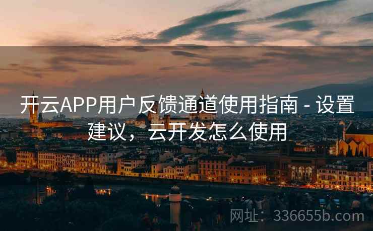 开云APP用户反馈通道使用指南 - 设置建议，云开发怎么使用