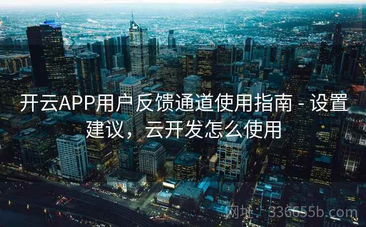 开云APP用户反馈通道使用指南 - 设置建议,云开发怎么使用 开云APP用户反馈通道使用指南 - 设置建议,云开发怎么使用