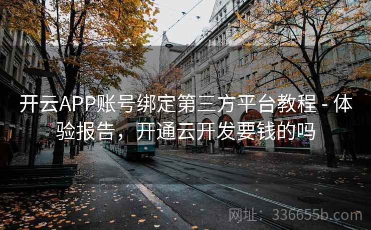 开云APP账号绑定第三方平台教程 - 体验报告，开通云开发要钱的吗