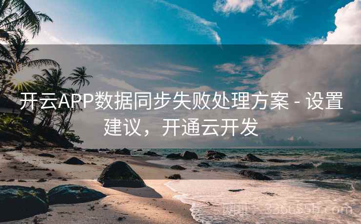开云APP数据同步失败处理方案 - 设置建议，开通云开发