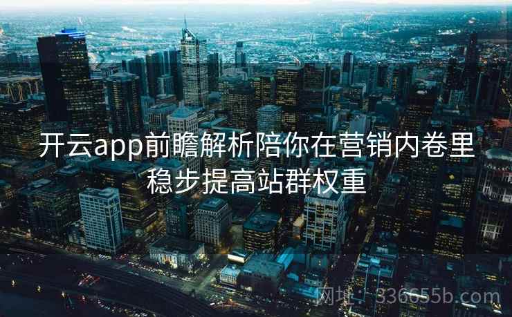 开云app前瞻解析陪你在营销内卷里稳步提高站群权重 开云app前瞻解析陪你在营销内卷里稳步提高站群权重