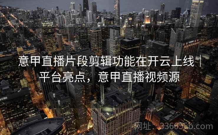 意甲直播片段剪辑功能在开云上线｜平台亮点，意甲直播视频源