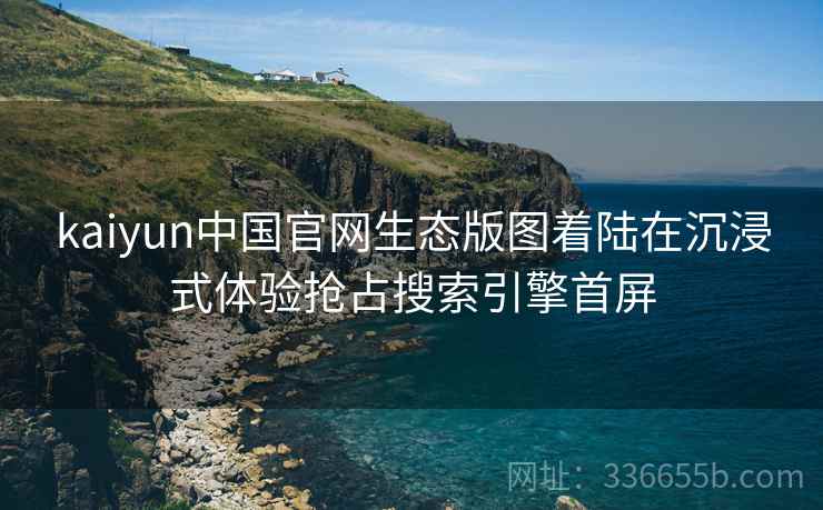 kaiyun中国官网生态版图着陆在沉浸式体验抢占搜索引擎首屏