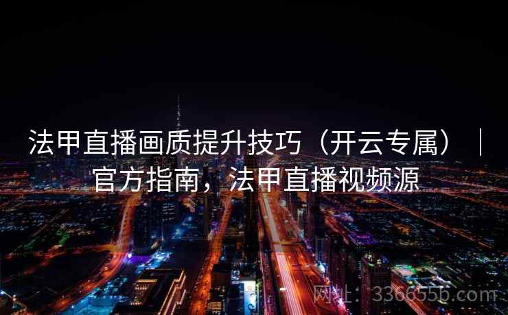 法甲直播画质提升技巧（开云专属）｜官方指南，法甲直播视频源