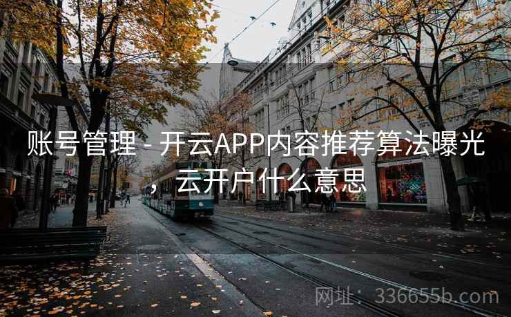 账号管理 - 开云APP内容推荐算法曝光，云开户什么意思