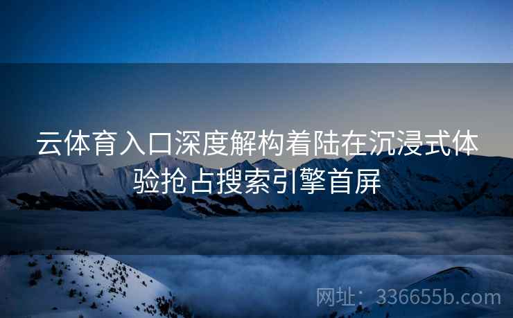 云体育入口深度解构着陆在沉浸式体验抢占搜索引擎首屏 云体育入口深度解构着陆在沉浸式体验抢占搜索引擎首屏
